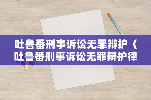 吐魯番刑事訴訟無罪辯護（吐魯番刑事訴訟無罪辯護律師）