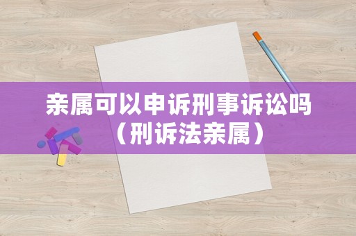 親屬可以申訴刑事訴訟嗎（刑訴法親屬）