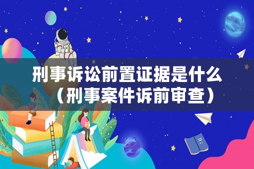 刑事訴訟前置證據是什么（刑事案件訴前審查）