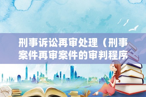 刑事訴訟再審處理（刑事案件再審案件的審判程序）