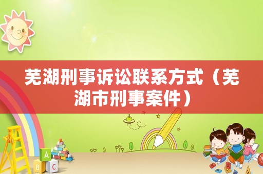 蕪湖刑事訴訟聯(lián)系方式（蕪湖市刑事案件）