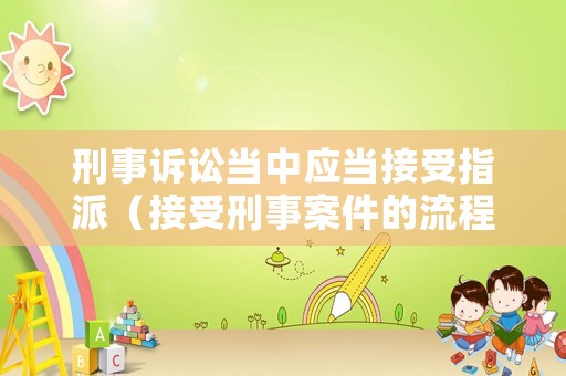 刑事訴訟當中應(yīng)當接受指派（接受刑事案件的流程）
