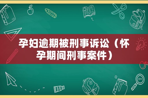 孕婦逾期被刑事訴訟（懷孕期間刑事案件）