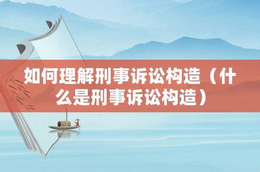 如何理解刑事訴訟構造（什么是刑事訴訟構造）