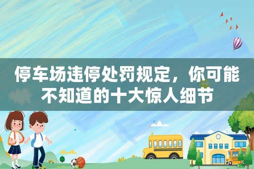 停車場違停處罰規(guī)定，你可能不知道的十大驚人細節(jié)