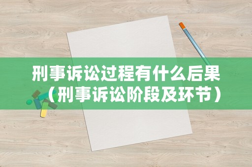 刑事訴訟過程有什么后果（刑事訴訟階段及環節）
