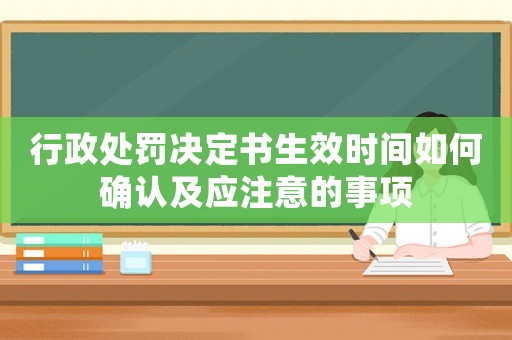 行政處罰決定書生效時(shí)間如何確認(rèn)及應(yīng)注意的事項(xiàng)