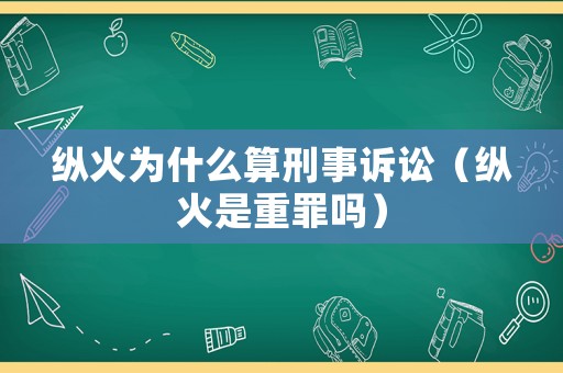 縱火為什么算刑事訴訟（縱火是重罪嗎）