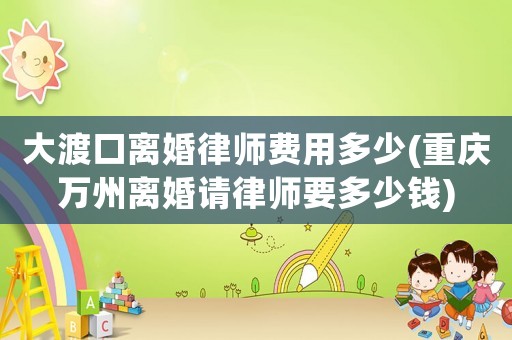 大渡口離婚律師費用多少(重慶萬州離婚請律師要多少錢)