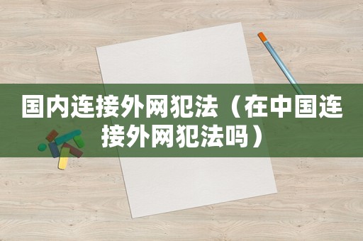 國內連接外網犯法（在中國連接外網犯法嗎）