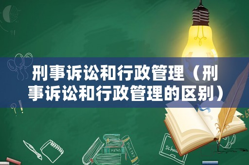 刑事訴訟和行政管理（刑事訴訟和行政管理的區別）