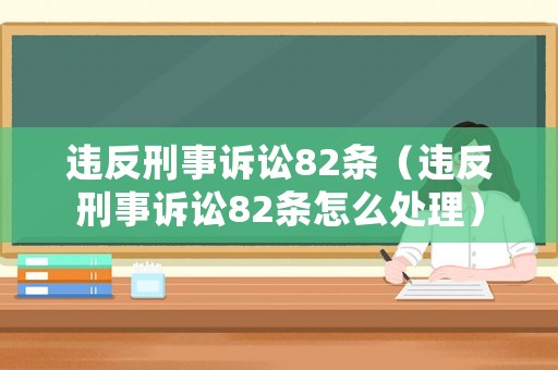 違反刑事訴訟82條（違反刑事訴訟82條怎么處理）
