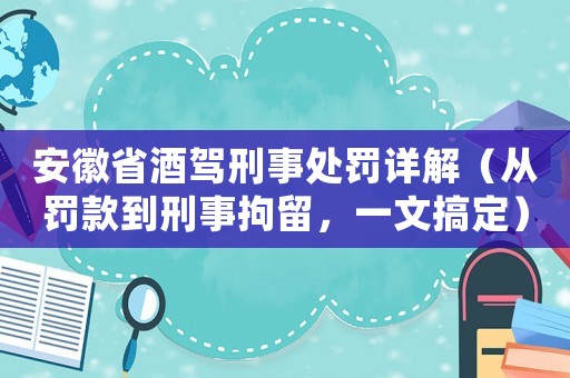 安徽省酒駕刑事處罰詳解（從罰款到刑事拘留，一文搞定）