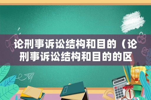 論刑事訴訟結構和目的（論刑事訴訟結構和目的的區別）