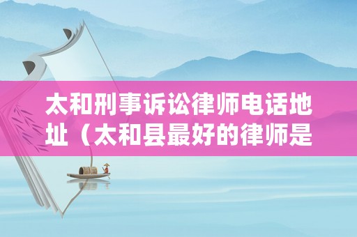 太和刑事訴訟律師電話地址（太和縣最好的律師是誰）