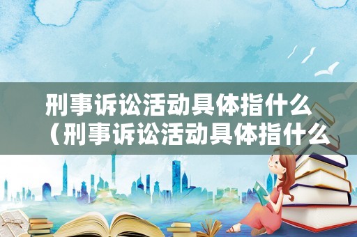 刑事訴訟活動具體指什么（刑事訴訟活動具體指什么意思）