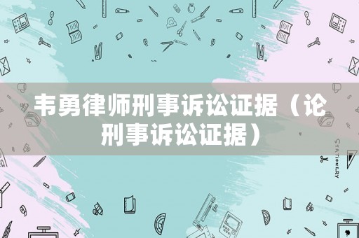 韋勇律師刑事訴訟證據（論刑事訴訟證據）
