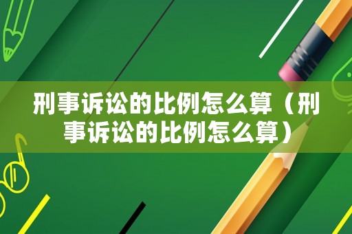 刑事訴訟的比例怎么算（刑事訴訟的比例怎么算）