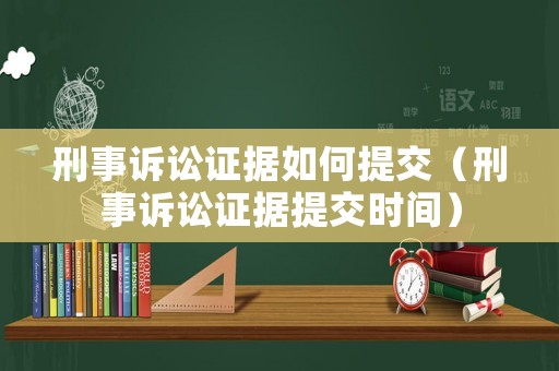 刑事訴訟證據如何提交（刑事訴訟證據提交時間）