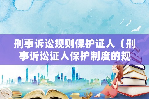 刑事訴訟規(guī)則保護證人（刑事訴訟證人保護制度的規(guī)定）