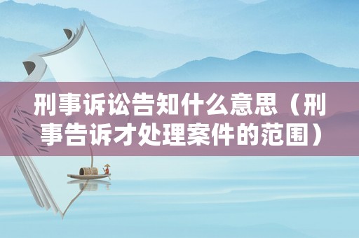 刑事訴訟告知什么意思（刑事告訴才處理案件的范圍）