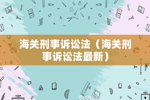 海關刑事訴訟法（海關刑事訴訟法最新）