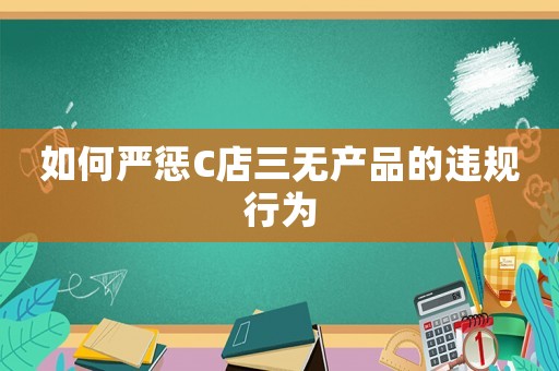 如何嚴(yán)懲C店三無(wú)產(chǎn)品的違規(guī)行為