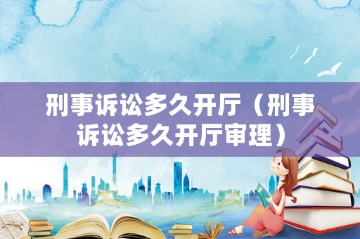刑事訴訟多久開廳（刑事訴訟多久開廳審理）