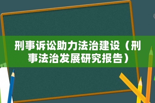 刑事訴訟助力法治建設(shè)（刑事法治發(fā)展研究報(bào)告）