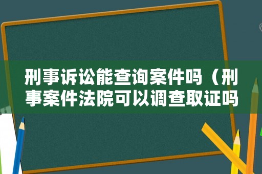 刑事訴訟能查詢案件嗎（刑事案件法院可以調(diào)查取證嗎）