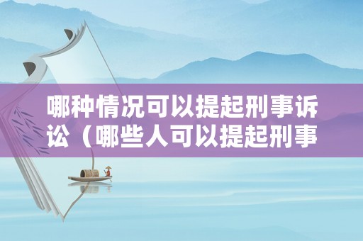哪種情況可以提起刑事訴訟（哪些人可以提起刑事申訴）