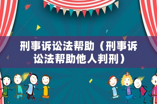 刑事訴訟法幫助（刑事訴訟法幫助他人判刑）