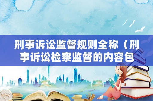 刑事訴訟監督規則全稱（刑事訴訟檢察監督的內容包括）