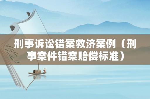 刑事訴訟錯案救濟案例（刑事案件錯案賠償標準）