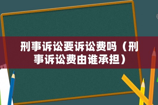 刑事訴訟要訴訟費(fèi)嗎（刑事訴訟費(fèi)由誰(shuí)承擔(dān)）
