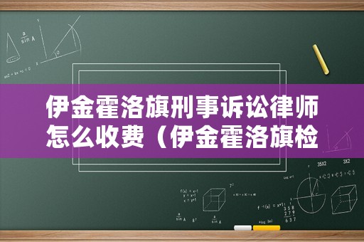 伊金霍洛旗刑事訴訟律師怎么收費（伊金霍洛旗檢察院案件信息）