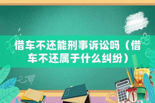 借車不還能刑事訴訟嗎（借車不還屬于什么糾紛）