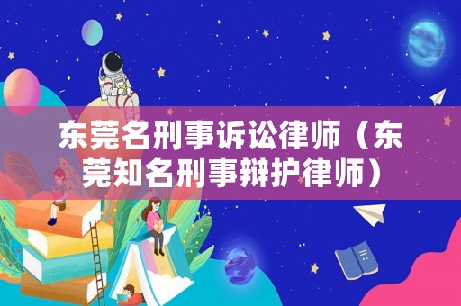 東莞名刑事訴訟律師（東莞知名刑事辯護律師）
