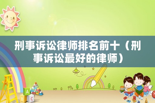 刑事訴訟律師排名前十（刑事訴訟最好的律師）