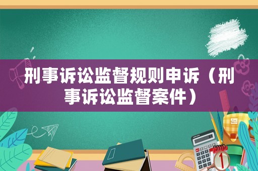 刑事訴訟監(jiān)督規(guī)則申訴（刑事訴訟監(jiān)督案件）