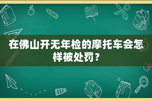 在佛山開無年檢的摩托車會怎樣被處罰？