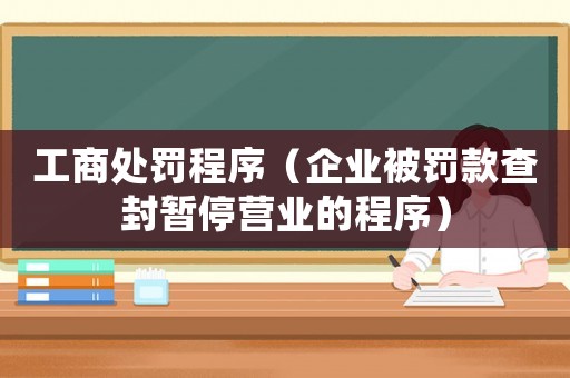 工商處罰程序（企業(yè)被罰款查封暫停營業(yè)的程序）