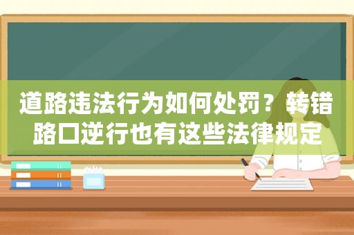 道路違法行為如何處罰？轉(zhuǎn)錯(cuò)路口逆行也有這些法律規(guī)定