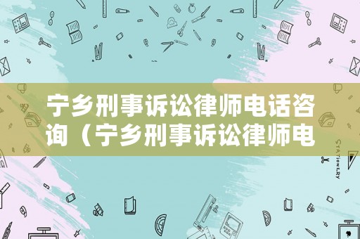 寧鄉(xiāng)刑事訴訟律師電話咨詢（寧鄉(xiāng)刑事訴訟律師電話咨詢號碼）