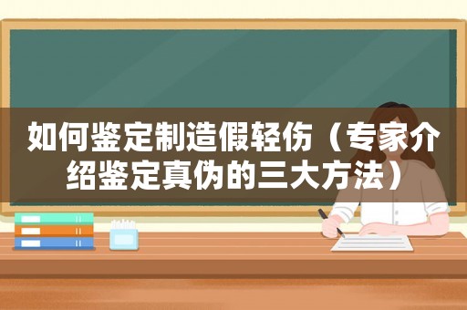 如何鑒定制造假輕傷（專家介紹鑒定真?zhèn)蔚娜蠓椒ǎ? title=