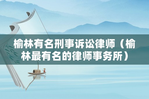 榆林有名刑事訴訟律師（榆林最有名的律師事務所）