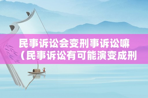 民事訴訟會變刑事訴訟嘛（民事訴訟有可能演變成刑事）