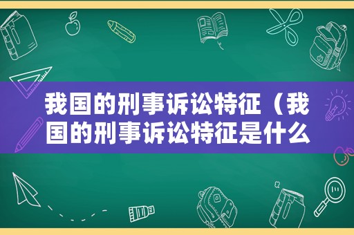 我國的刑事訴訟特征（我國的刑事訴訟特征是什么）