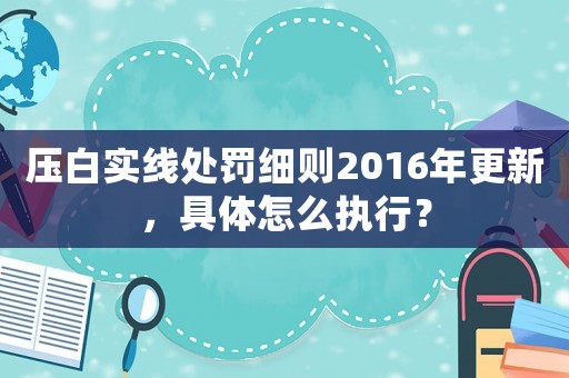 壓白實線處罰細則2016年更新，具體怎么執(zhí)行？