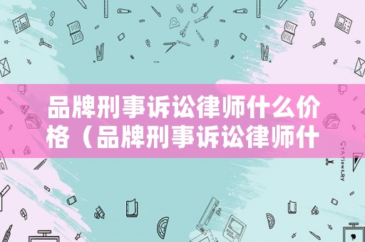 品牌刑事訴訟律師什么價(jià)格（品牌刑事訴訟律師什么價(jià)格可以做）